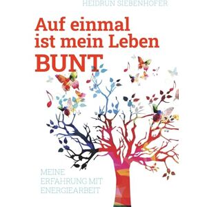 Siebenhofer Heidrun - Auf einmal ist mein Leben bunt: Meine Erfahrung mit Energiearbeit