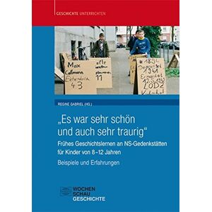Regine Gabriel - „Es war sehr schön und auch sehr traurig“: Frühes Geschichtslernen an NS-Gedenkstätten für Kinder von 8–12 Jahren. Beispiele und Erfahrungen (Geschichte unterrichten)