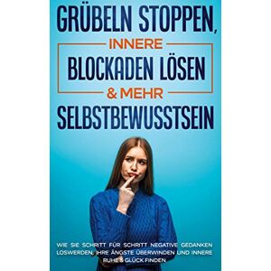 Amelie Ruhe - Grübeln stoppen, innere Blockaden lösen & mehr Selbstbewusstsein: Wie Sie Schritt für Schritt negative Gedanken loswerden, Ihre Ängste überwinden und innere Ruhe & Glück finden
