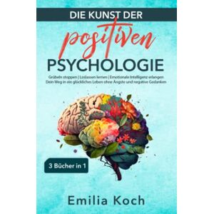 Emilia Koch - Die Kunst der positiven Psychologie – 3 Bücher in 1 – Grübeln stoppen Loslassen lernen Emotionale Intelligenz erlangen: Dein Weg in ein glückliches Leben ohne Ängste und negative Gedanken
