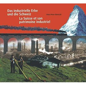 Hans-Peter Bärtschi - Das industrielle Erbe und die Schweiz / La Suisse et son patrimoine industriel: Einblicke in 150 Jahre Geschichte mit 150 industriekulturellen ... par 150 curiosités du patrimoine industriel