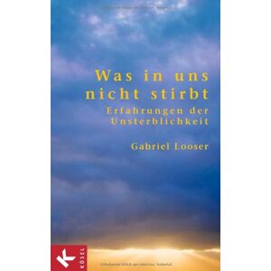 Gabriel Looser - Was in uns nicht stirbt: Erfahrungen der Unsterblichkeit