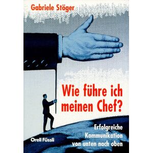 Gabriele Stöger - Wie führe ich meinen Chef? . Erfolgreiche Kommunikation von unten nach oben