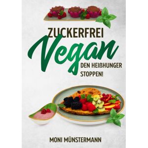 Zuckerfrei Vegan den Heißhunger stoppen!: Köstliche Leckereien zum Backen, Kochen & mehr, vegan und mit natürlicher Süße statt Industriezucker