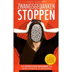 Clara Markgraf - ZWANGSGEDANKEN STOPPEN: Der effektivste Ratgeber, um deine Zwänge zu besiegen! Ein Selbsthilfe-Buch für endlich Ruhe im Kopf! Lerne Ängste verstehen und überwinden - mit dem 4 Wochen Programm!