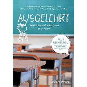 Isabell Probst - Ausgelehrt. Ab morgen läuft die Schule ohne mich!: So gelingen Ausstieg und Umorientierung als Lehrer: Erfahrungen, Praxistipps und Strategien für Abwägung und Neuanfang.