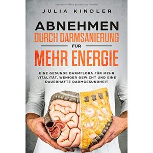 Julia Kindler - GEBRAUCHT ABNEHMEN DURCH DARMSANIERUNG: Für eine gesunde Darmflora, für mehr Vitalität, weniger Gewicht und eine dauerhafte Darmgesundheit