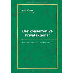 Arne Wöhler - GEBRAUCHT Der konservative Privataktionär: Wie Sie Ihr Geld sicher in Aktien anlegen