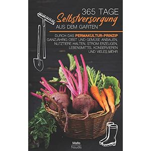 Malte Naudts - GEBRAUCHT 365 Tage Selbstversorgung aus dem Garten: Durch das Permakultur-Prinzip ganzjährig Obst und Gemüse anbauen, Nutztiere halten, Strom erzeugen, Lebensmittel konservieren und vieles mehr