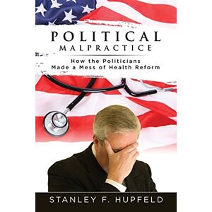 Hupfeld, Stanley F. - Political Malpractice: How the Politicians Made a Mess of Health Reform