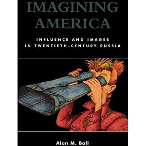 Ball, Alan M. - Imagining America: Influence and Images in Twentieth-Century Russia: Influence and Images in Twentieth-Century Russia