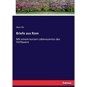 Flir, Alois Flir - Briefe aus Rom: Mit einem kurzen Lebensumriss des Verfassers