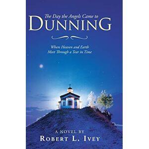 Ivey, Robert L. - The Day the Angels Came to Dunning: Where Heaven and Earth Meet Through a Tear in Time