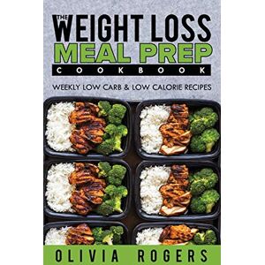 Olivia Rogers - Meal Prep: The Weight Loss Meal Prep Cookbook - Weekly Low Carb & Low Calorie Recipes