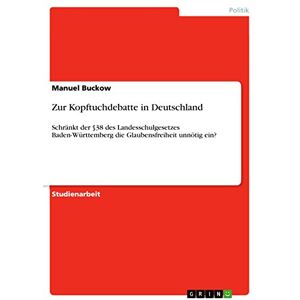 Manuel Buckow - Zur Kopftuchdebatte in Deutschland: Schränkt der §38 des Landesschulgesetzes Baden-Württemberg die Glaubensfreiheit unnötig ein?