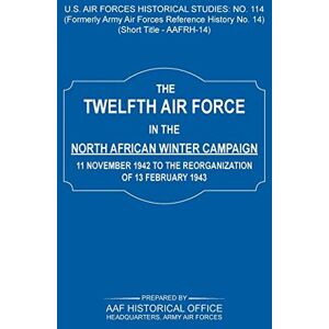 Army Air Force Historical Office - The 12th Air Force in the North African Winter Campaign: 11 November 1942 to the Reorganization of 18th February 1843 (Us Air Forces Historical Studie