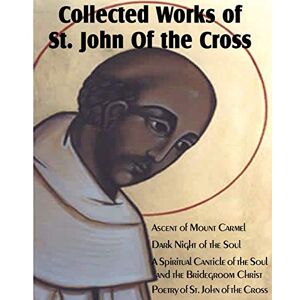 St. John Of The Cross - Collected Works of St. John of the Cross: Ascent of Mount Carmel, Dark Night of the Soul, a Spiritual Canticle of the Soul and the Bridegroom Christ,