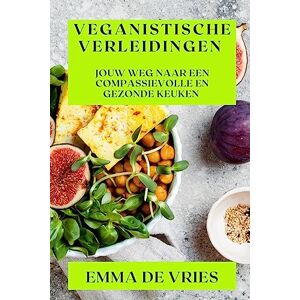 Emma de Vries - Veganistische Verleidingen: Jouw Weg naar een Compassievolle en Gezonde Keuken