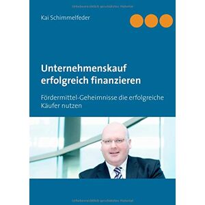 Kai Schimmelfeder - Unternehmenskauf erfolgreich finanzieren: Fördermittel-Geheimnisse die erfolgreiche Käufer nutzen