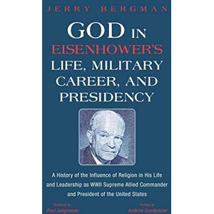 Jerry Bergman - God in Eisenhower's Life, Military Career, and Presidency: A History of the Influence of Religion in His Life and Leadership as WWII Supreme Allied Commander and President of the United States