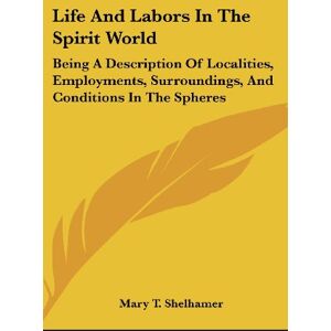 Shelhamer, Mary T. - Life And Labors In The Spirit World: Being A Description Of Localities, Employments, Surroundings, And Conditions In The Spheres