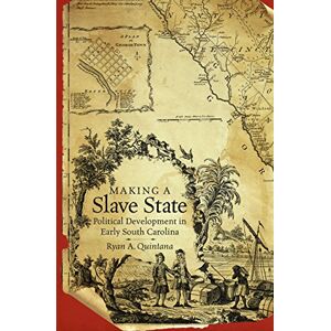 Quintana, Ryan A. - Making a Slave State: Political Development in Early South Carolina