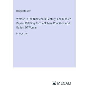Margaret Fuller - Woman in the Nineteenth Century; And Kindred Papers Relating To The Sphere Condition And Duties, Of Woman: in large print