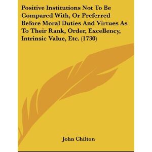 John Chilton - Positive Institutions Not To Be Compared With, Or Preferred Before Moral Duties And Virtues As To Their Rank, Order, Excellency, Intrinsic Value, Etc. (1730)