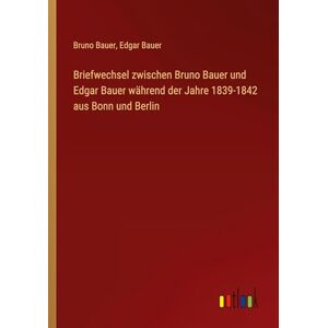 Bruno Bauer - Briefwechsel zwischen Bruno Bauer und Edgar Bauer während der Jahre 1839-1842 aus Bonn und Berlin