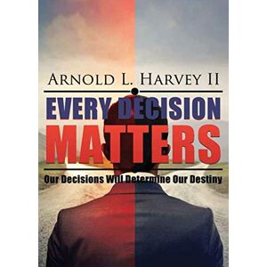 Harvey, Arnold L - Every Decision Matters: Our Decisions Will Determine Our Destiny