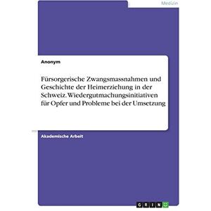 Anonym - Fürsorgerische Zwangsmassnahmen und Geschichte der Heimerziehung in der Schweiz. Wiedergutmachungsinitiativen für Opfer und Probleme bei der Umsetzung