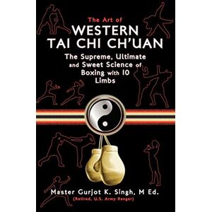 Singh, M. Ed. Master Gurjot K. - The Art of Western Tai Chi Ch'uan: The Supreme Ultimate & Sweet Science of Boxing with 10 Limbs