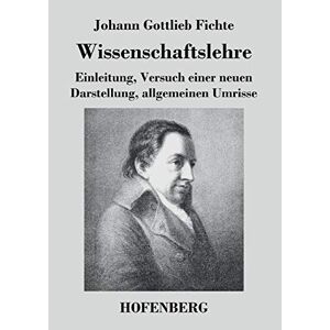Fichte, Johann Gottlieb - Wissenschaftslehre: Einleitung, Versuch einer neuen Darstellung, allgemeinen Umrisse