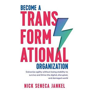 Jankel, Nick Seneca - Become A Transformational Organization: Galvanize agility without losing stability to survive and thrive in the digital, disrupted, and damaged world