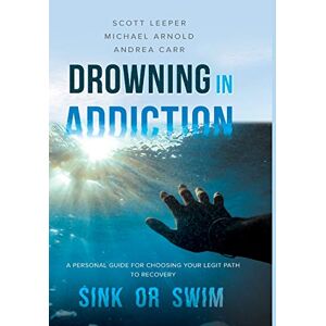 Scott Leeper - Drowning in Addiction: Sink or Swim: A Personal Guide to Choosing Your Legit Path to Recovery