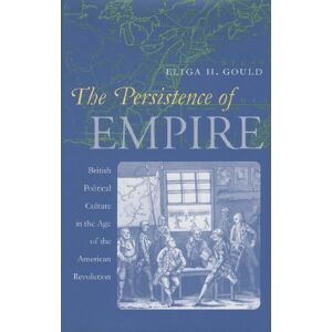 Gould, Eliga H. - The Persistence of Empire: British Political Culture in the Age of the American Revolution (Published by the Omohundro Institute of Early American ... and the University of North Carolina Press)
