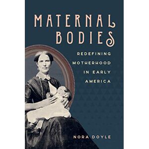 Nora Doyle - Maternal Bodies: Redefining Motherhood in Early America