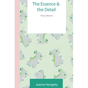 Joanne Heraghty - The Essence and the Detail: Poetry Collection I