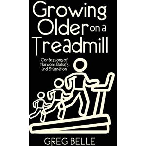 Greg Belle - Growing Older on a Treadmill: Confessions of Nerdom, Beliefs, and Stagnation