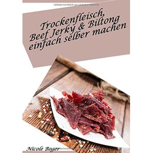 Nicole Boger - Trockenfleisch, Beef Jerky & Biltong einfach selber machen: über 100 leckere Rezepte