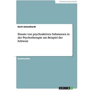 Karin Geisselhardt - Einsatz von psychoaktiven Substanzen in der Psychotherapie am Beispiel der Schweiz