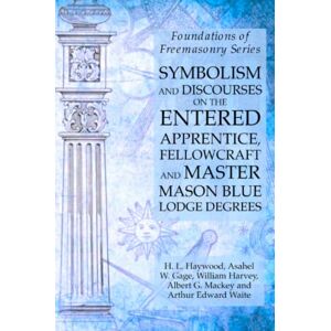 William Harvey - Symbolism and Discourses on the Entered Apprentice, Fellowcraft and Master Mason Blue Lodge Degrees: Foundations of Freemasonry Series