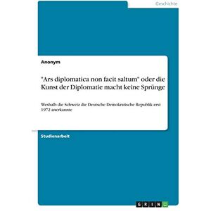 Anonym - Ars diplomatica non facit saltum oder die Kunst der Diplomatie macht keine Sprünge: Weshalb die Schweiz die Deutsche Demokratische Republik erst 1972 anerkannte