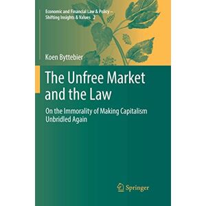 Koen Byttebier - The Unfree Market and the Law: On the Immorality of Making Capitalism Unbridled Again (Economic and Financial Law & Policy – Shifting Insights & Values, Band 2)