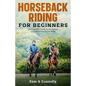 Connelly, Sam A - Horseback Riding for Beginners: A Complete Guide to becoming a professional Horse Rider