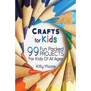 Kitty Moore - Crafts For Kids (3rd Edition): 99 Fun Packed Projects For Kids Of All Ages! (Kids Crafts)