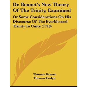 Thomas Bennet - Dr. Bennet's New Theory Of The Trinity, Examined: Or Some Considerations On His Discourse Of The Everblessed Trinity In Unity (1718)