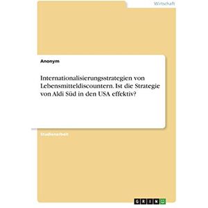Anonym - Internationalisierungsstrategien von Lebensmitteldiscountern. Ist die Strategie von Aldi Süd in den USA effektiv?