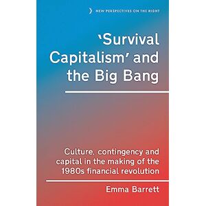 Emma Barrett - 'Survival capitalism' and the Big Bang: Culture, contingency and capital in the making of the 1980s financial revolution (New Perspectives on the Right, 17)