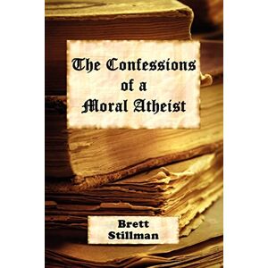 Brett Stillman - The Confessions of a Moral Atheist
